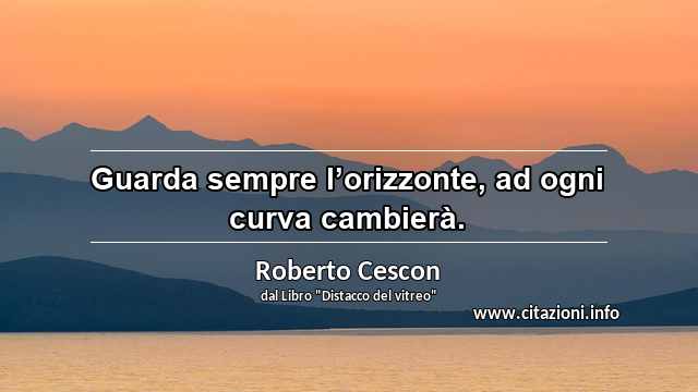 “Guarda sempre l’orizzonte, ad ogni curva cambierà.”