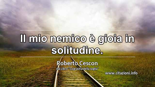 “Il mio nemico è gioia in solitudine.”