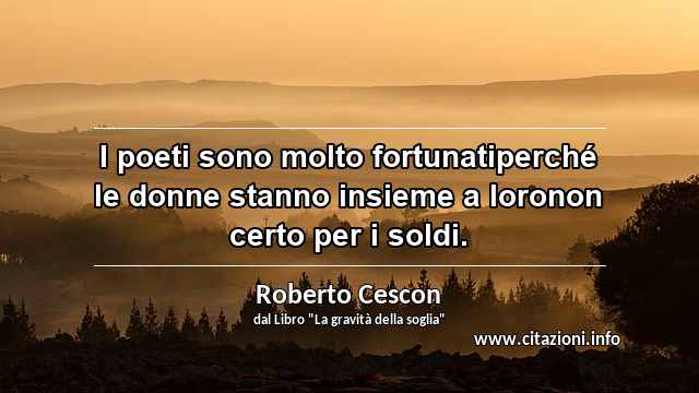 “I poeti sono molto fortunatiperché le donne stanno insieme a loronon certo per i soldi.”