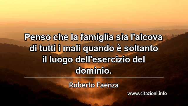 “Penso che la famiglia sia l'alcova di tutti i mali quando è soltanto il luogo dell'esercizio del dominio.”