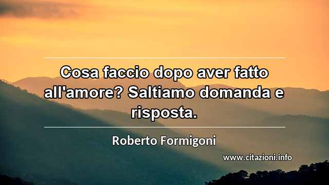“Cosa faccio dopo aver fatto all'amore? Saltiamo domanda e risposta.”
