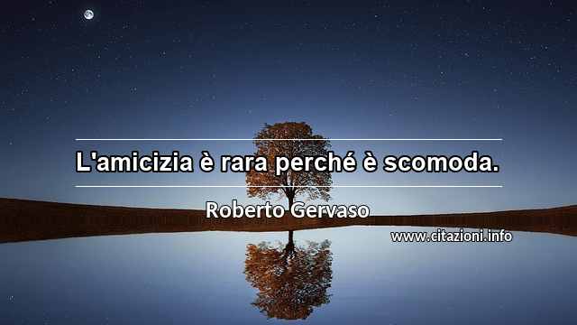 “L'amicizia è rara perché è scomoda.”