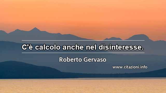 “C'è calcolo anche nel disinteresse.”