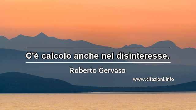 “C'è calcolo anche nel disinteresse.”