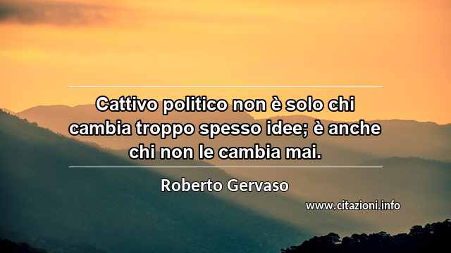 “Cattivo politico non è solo chi cambia troppo spesso idee; è anche chi non le cambia mai.”