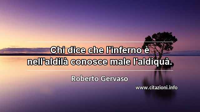 “Chi dice che l'inferno è nell'aldilà conosce male l'aldiquà.”