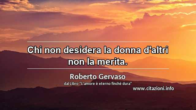 “Chi non desidera la donna d'altri non la merita.”