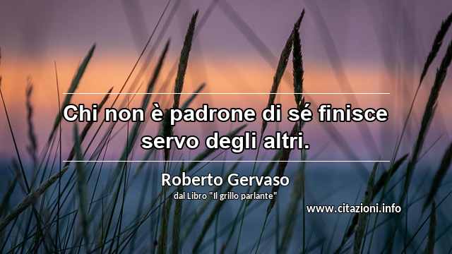 “Chi non è padrone di sé finisce servo degli altri.”