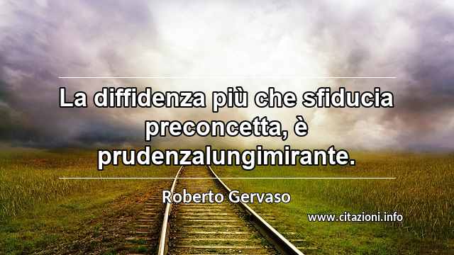 “La diffidenza più che sfiducia preconcetta, è prudenzalungimirante.”