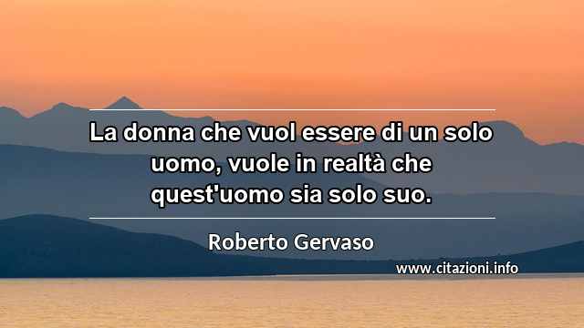 “La donna che vuol essere di un solo uomo, vuole in realtà che quest'uomo sia solo suo.”