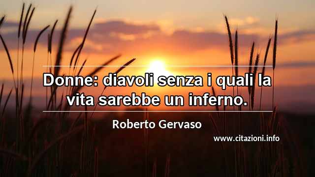 “Donne: diavoli senza i quali la vita sarebbe un inferno.”