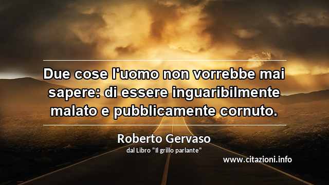 “Due cose l'uomo non vorrebbe mai sapere: di essere inguaribilmente malato e pubblicamente cornuto.”