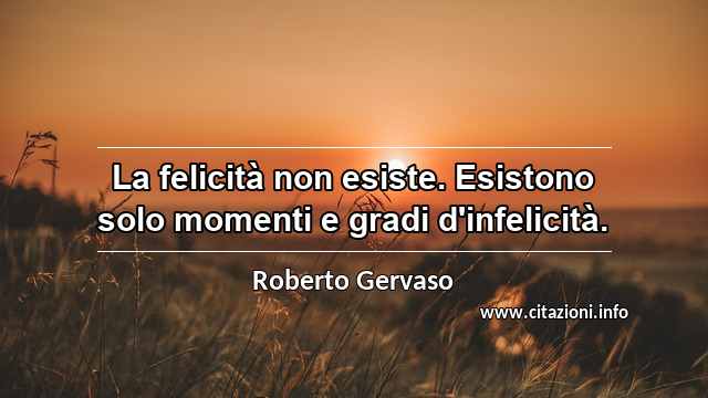 “La felicità non esiste. Esistono solo momenti e gradi d'infelicità.”