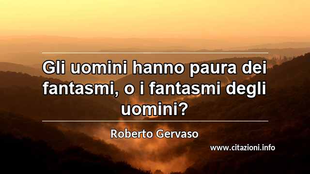 “Gli uomini hanno paura dei fantasmi, o i fantasmi degli uomini?”