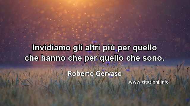“Invidiamo gli altri più per quello che hanno che per quello che sono.”