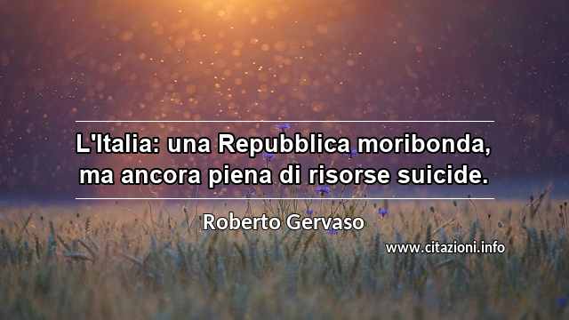 “L'Italia: una Repubblica moribonda, ma ancora piena di risorse suicide.”