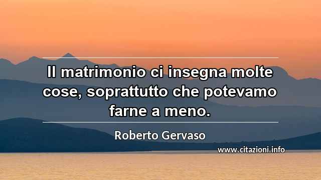 “Il matrimonio ci insegna molte cose, soprattutto che potevamo farne a meno.”