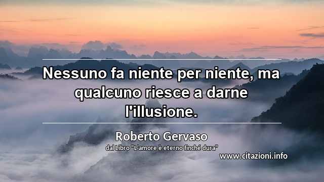 “Nessuno fa niente per niente, ma qualcuno riesce a darne l'illusione.”