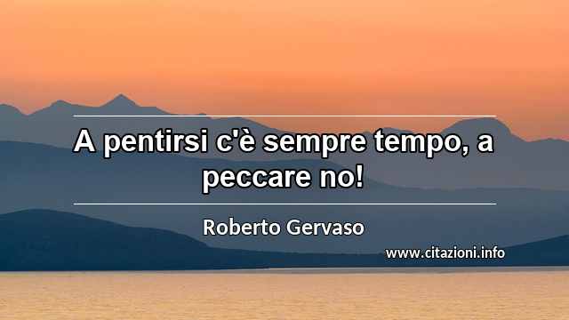 “A pentirsi c'è sempre tempo, a peccare no!”