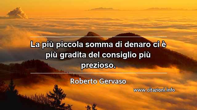 “La più piccola somma di denaro ci è più gradita del consiglio più prezioso.”
