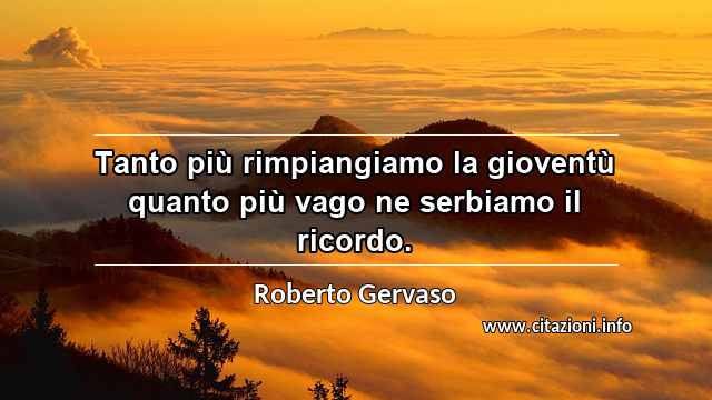“Tanto più rimpiangiamo la gioventù quanto più vago ne serbiamo il ricordo.”