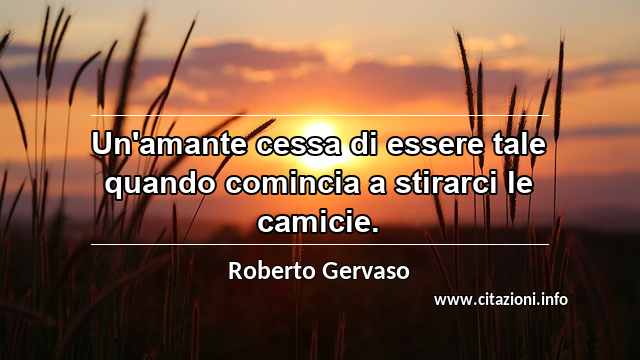 “Un'amante cessa di essere tale quando comincia a stirarci le camicie.”