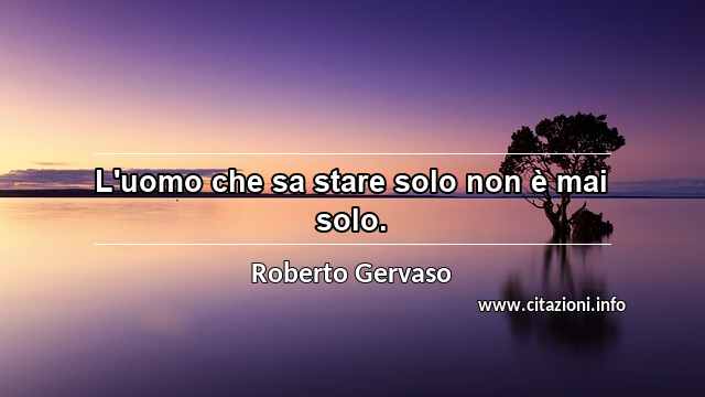 “L'uomo che sa stare solo non è mai solo.”