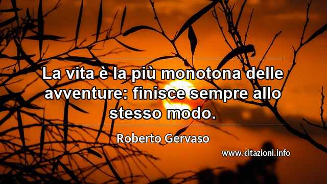 “La vita è la più monotona delle avventure: finisce sempre allo stesso modo.”