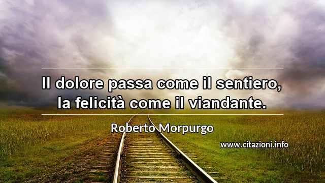 “Il dolore passa come il sentiero, la felicità come il viandante.”