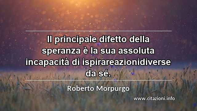 “Il principale difetto della speranza è la sua assoluta incapacità di ispirareazionidiverse da sé.”