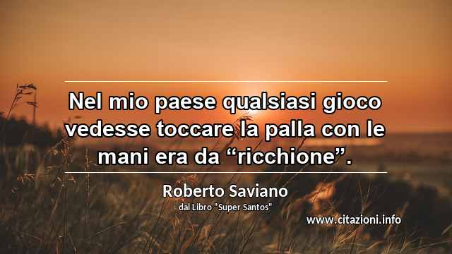 Nel mio paese qualsiasi gioco vedesse toccare la palla con le mani era da “ricchione”.