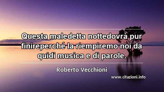 “Questa maledetta nottedovrà pur finireperché la riempiremo noi da quidi musica e di parole.”