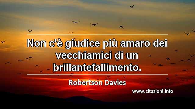 “Non c'è giudice più amaro dei vecchiamici di un brillantefallimento.”