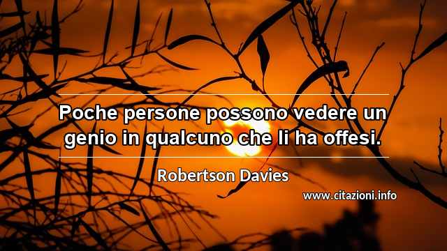 “Poche persone possono vedere un genio in qualcuno che li ha offesi.”