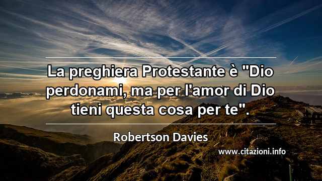 La preghiera Protestante è "Dio perdonami, ma per l'amor di Dio tieni questa cosa per te".