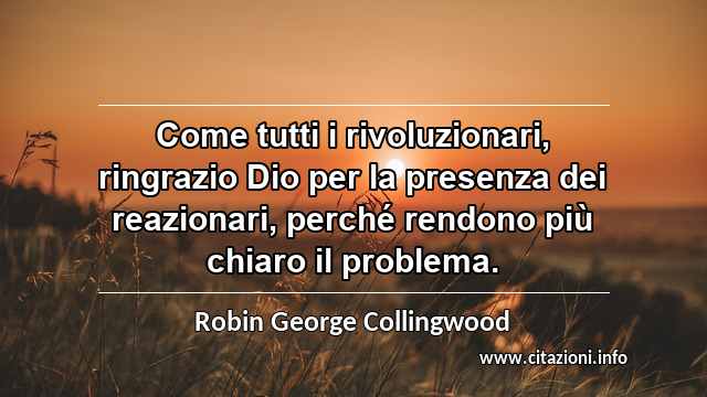 “Come tutti i rivoluzionari, ringrazio Dio per la presenza dei reazionari, perché rendono più chiaro il problema.”