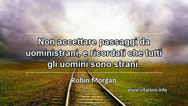 “Non accettare passaggi da uoministrani, e ricordati che tutti gli uomini sono strani.”