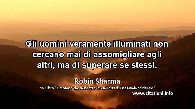 “Gli uomini veramente illuminati non cercano mai di assomigliare agli altri, ma di superare se stessi.”