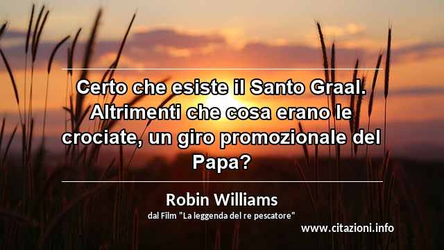 “Certo che esiste il Santo Graal. Altrimenti che cosa erano le crociate, un giro promozionale del Papa?”