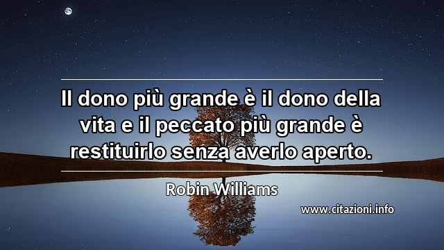 “Il dono più grande è il dono della vita e il peccato più grande è restituirlo senza averlo aperto.”