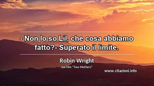 “- Non lo so Lil, che cosa abbiamo fatto?- Superato il limite.”