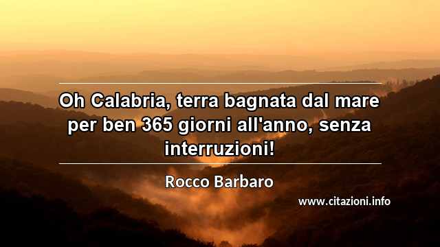 “Oh Calabria, terra bagnata dal mare per ben 365 giorni all'anno, senza interruzioni!”
