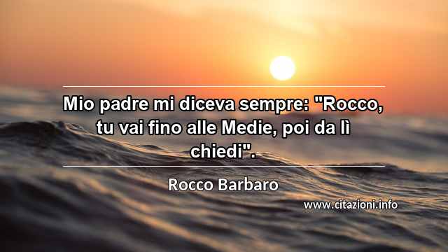 Mio padre mi diceva sempre: "Rocco, tu vai fino alle Medie, poi da lì chiedi".