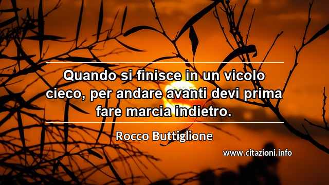 “Quando si finisce in un vicolo cieco, per andare avanti devi prima fare marcia indietro.”