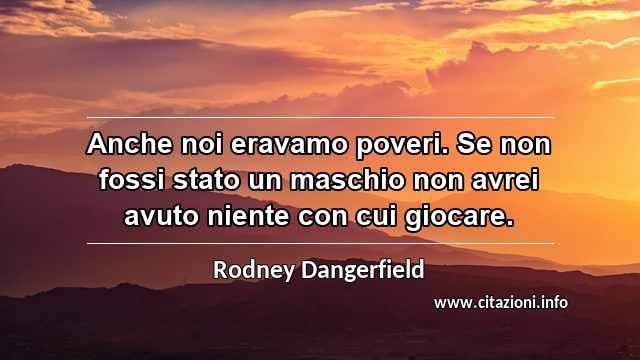 “Anche noi eravamo poveri. Se non fossi stato un maschio non avrei avuto niente con cui giocare.”