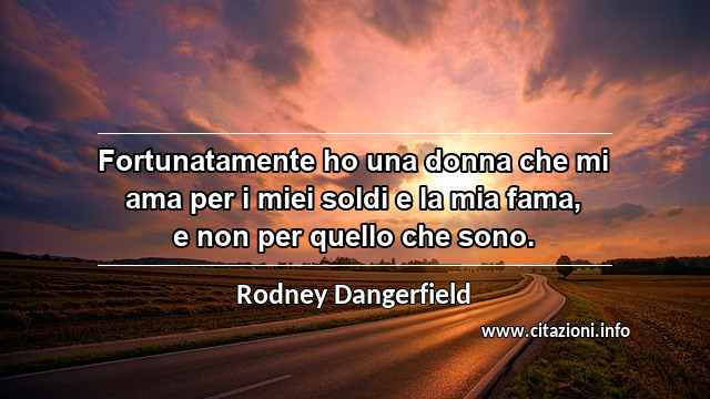 “Fortunatamente ho una donna che mi ama per i miei soldi e la mia fama, e non per quello che sono.”