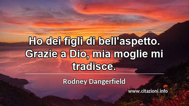 “Ho dei figli di bell'aspetto. Grazie a Dio, mia moglie mi tradisce.”