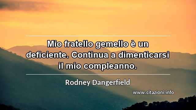 “Mio fratello gemello è un deficiente. Continua a dimenticarsi il mio compleanno.”