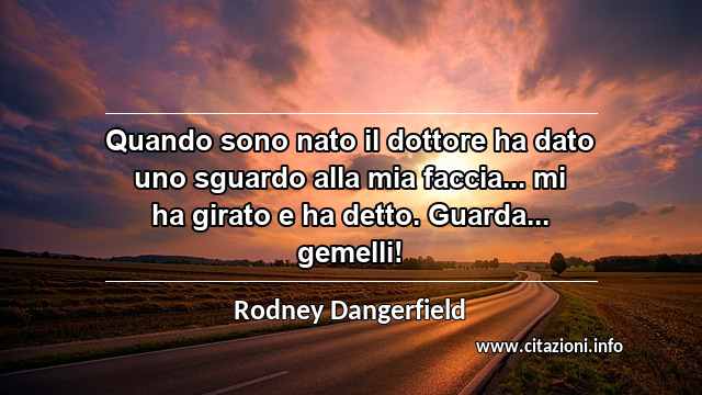 “Quando sono nato il dottore ha dato uno sguardo alla mia faccia... mi ha girato e ha detto. Guarda... gemelli!”