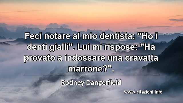 Feci notare al mio dentista: "Ho i denti gialli". Lui mi rispose: "Ha provato a indossare una cravatta marrone?".